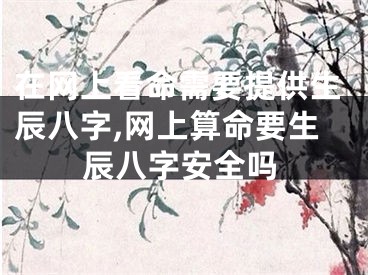 在网上看命需要提供生辰八字,网上算命要生辰八字安全吗
