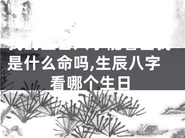 我的生日八字能看出我是什么命吗,生辰八字看哪个生日