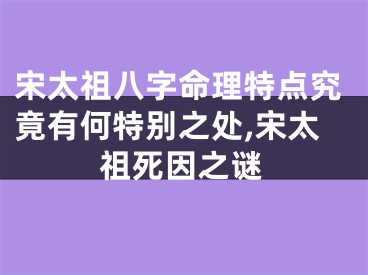 宋太祖八字命理特点究竟有何特别之处,宋太祖死因之谜