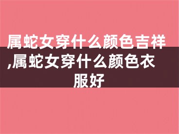 属蛇女穿什么颜色吉祥,属蛇女穿什么颜色衣服好