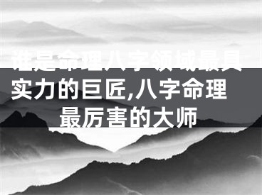 谁是命理八字领域最具实力的巨匠,八字命理最厉害的大师