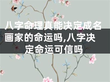 八字命理真能决定成名画家的命运吗,八字决定命运可信吗
