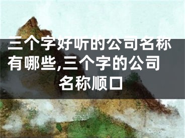 三个字好听的公司名称有哪些,三个字的公司名称顺口