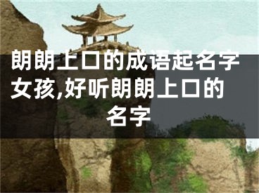 朗朗上口的成语起名字女孩,好听朗朗上口的名字