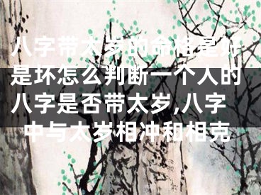 八字带太岁的命格是好是坏怎么判断一个人的八字是否带太岁,八字中与太岁相冲和相克