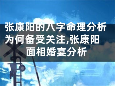 张康阳的八字命理分析为何备受关注,张康阳面相婚宴分析