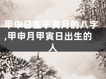 甲申日生于寅月的八字,甲申月甲寅日出生的人