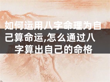 如何运用八字命理为自己算命运,怎么通过八字算出自己的命格