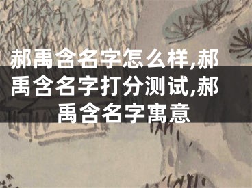 郝禹含名字怎么样,郝禹含名字打分测试,郝禹含名字寓意