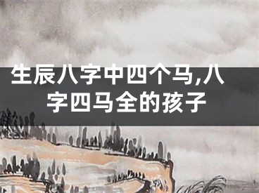生辰八字中四个马,八字四马全的孩子