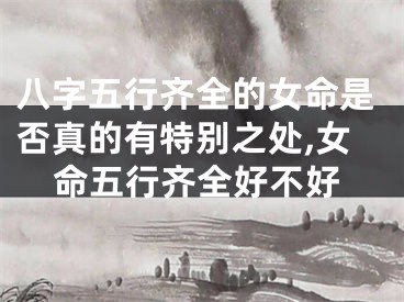 八字五行齐全的女命是否真的有特别之处,女命五行齐全好不好