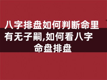八字排盘如何判断命里有无子嗣,如何看八字命盘排盘