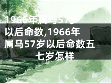 1966年属马57岁以后命数,1966年属马57岁以后命数五七岁怎样