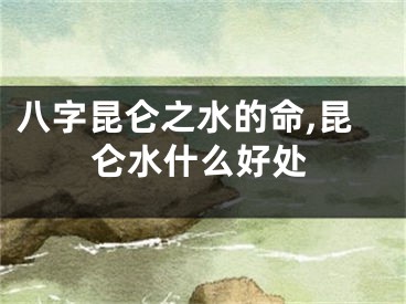 八字昆仑之水的命,昆仑水什么好处