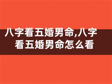 八字看五婚男命,八字看五婚男命怎么看