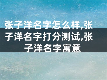 张子洋名字怎么样,张子洋名字打分测试,张子洋名字寓意