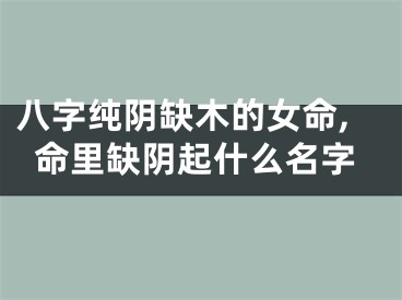 八字纯阴缺木的女命,命里缺阴起什么名字