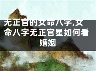 无正官的女命八字,女命八字无正官星如何看婚姻