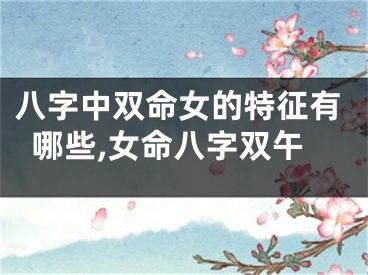 八字中双命女的特征有哪些,女命八字双午