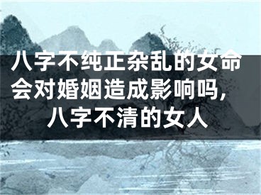 八字不纯正杂乱的女命会对婚姻造成影响吗,八字不清的女人