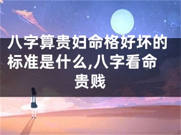 八字算贵妇命格好坏的标准是什么,八字看命贵贱