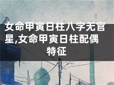 女命甲寅日柱八字无官星,女命甲寅日柱配偶特征