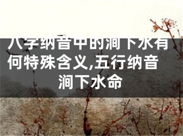 八字纳音中的涧下水有何特殊含义,五行纳音涧下水命