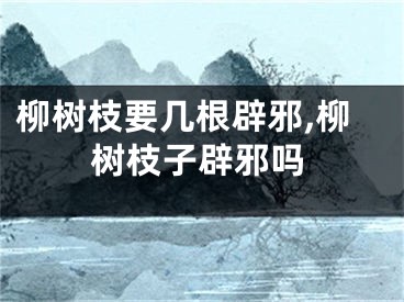 柳树枝要几根辟邪,柳树枝子辟邪吗