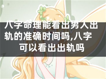 八字命理能看出男人出轨的准确时间吗,八字可以看出出轨吗
