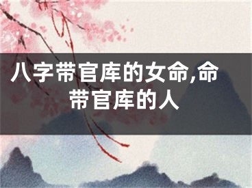 八字带官库的女命,命带官库的人