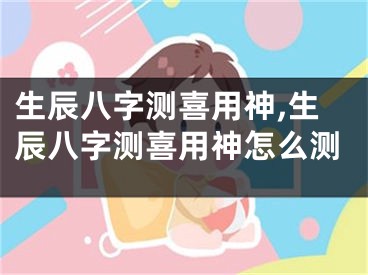 生辰八字测喜用神,生辰八字测喜用神怎么测