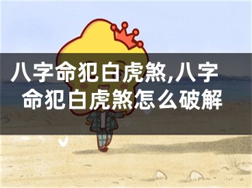 八字命犯白虎煞,八字命犯白虎煞怎么破解