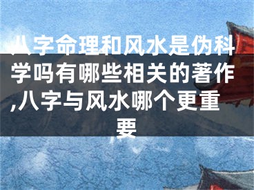 八字命理和风水是伪科学吗有哪些相关的著作,八字与风水哪个更重要