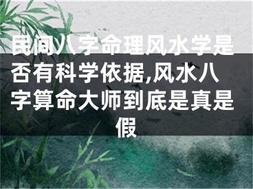 民间八字命理风水学是否有科学依据,风水八字算命大师到底是真是假