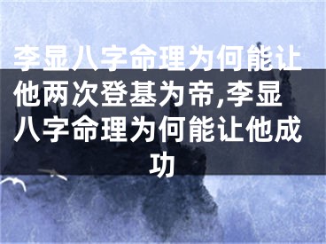 李显八字命理为何能让他两次登基为帝,李显八字命理为何能让他成功