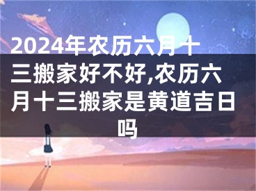 2024年农历六月十三搬家好不好,农历六月十三搬家是黄道吉日吗