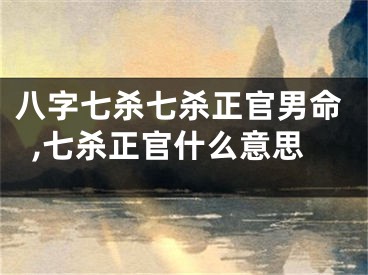 八字七杀七杀正官男命,七杀正官什么意思