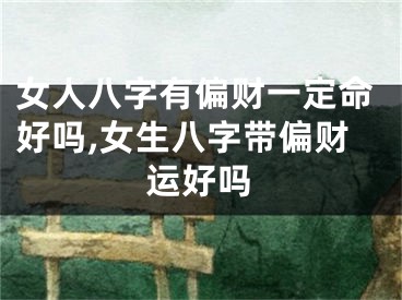 女人八字有偏财一定命好吗,女生八字带偏财运好吗