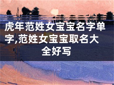 虎年范姓女宝宝名字单字,范姓女宝宝取名大全好写