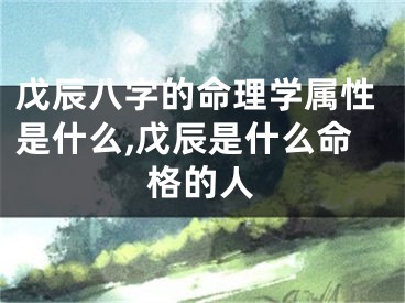 戊辰八字的命理学属性是什么,戊辰是什么命格的人