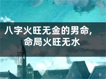 八字火旺无金的男命,命局火旺无水