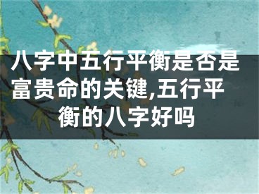 八字中五行平衡是否是富贵命的关键,五行平衡的八字好吗