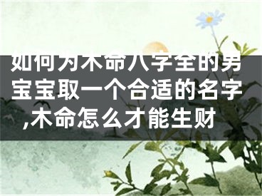 如何为木命八字全的男宝宝取一个合适的名字,木命怎么才能生财