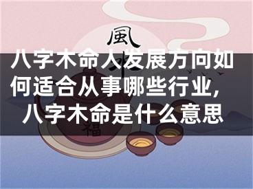八字木命人发展方向如何适合从事哪些行业,八字木命是什么意思