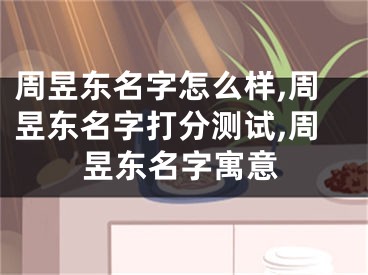 周昱东名字怎么样,周昱东名字打分测试,周昱东名字寓意