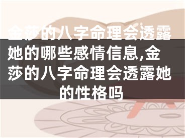 金莎的八字命理会透露她的哪些感情信息,金莎的八字命理会透露她的性格吗