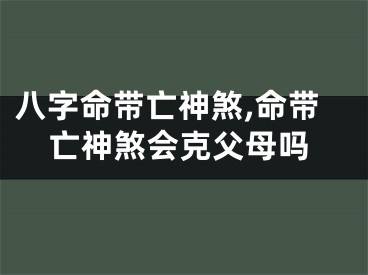 八字命带亡神煞,命带亡神煞会克父母吗