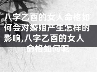 八字乙酉的女人命格如何会对婚姻产生怎样的影响,八字乙酉的女人命格如何呢