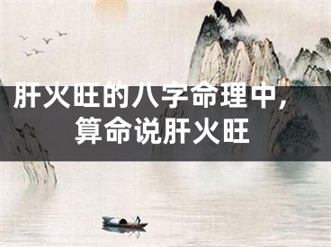 肝火旺的八字命理中,算命说肝火旺