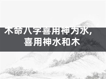 木命八字喜用神为水,喜用神水和木